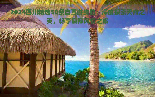 2024四川精选50条自驾游线路：深度探索天府之美畅享麻辣风情之旅(图1)