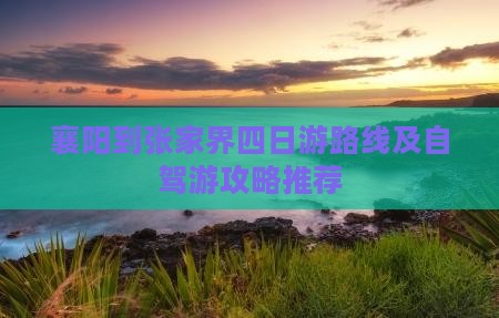 襄阳到张家界四日游路线及自驾游攻略推荐(图1)