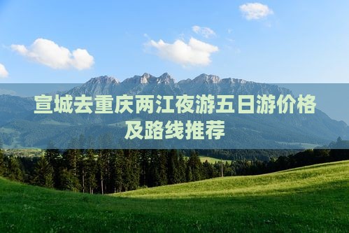 宣城去重庆两江夜游五日游价格及路线推荐(图1)
