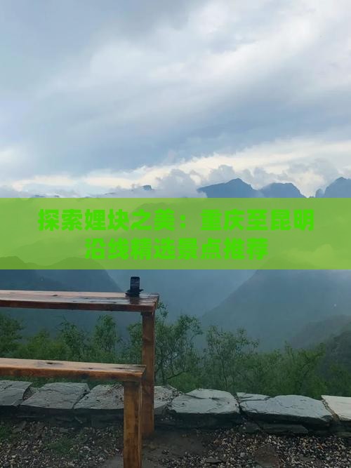 九游app入口：探索娌块之美：重庆至昆明沿线精选景点推荐(图2)