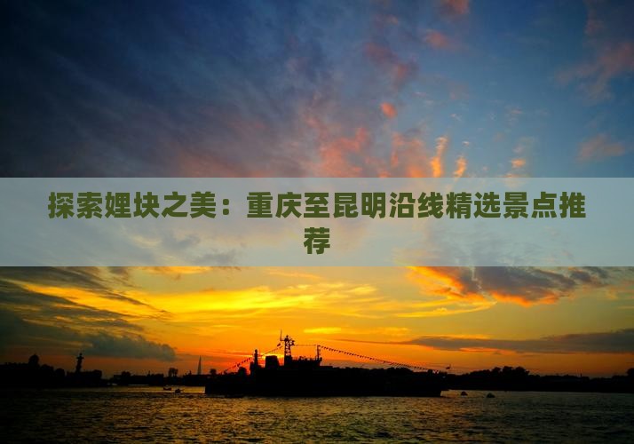 九游app入口：探索娌块之美：重庆至昆明沿线精选景点推荐(图1)