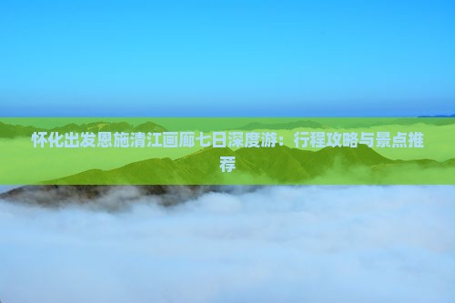 九游体育：怀化出发恩施清江画廊七日深度游：行程攻略与景点推荐(图1)