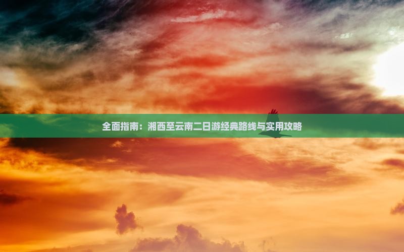 九游app：全面指南：湘西至云南二日游经典路线与实用攻略(图1)