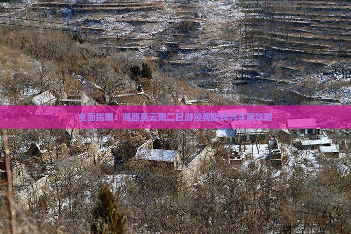 九游app：全面指南：湘西至云南二日游经典路线与实用攻略(图2)