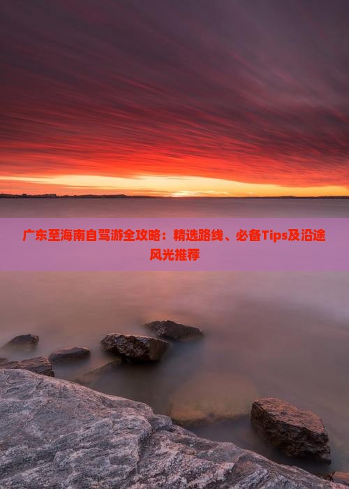 广东至海南自驾游全攻略：精选路线、必备Tips及沿途风光推荐(图2)