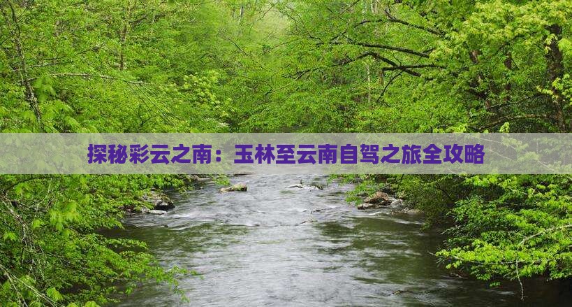 探秘彩云之南：玉林至云南自驾之旅全攻略(图1)