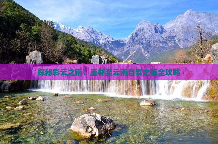 探秘彩云之南：玉林至云南自驾之旅全攻略(图3)