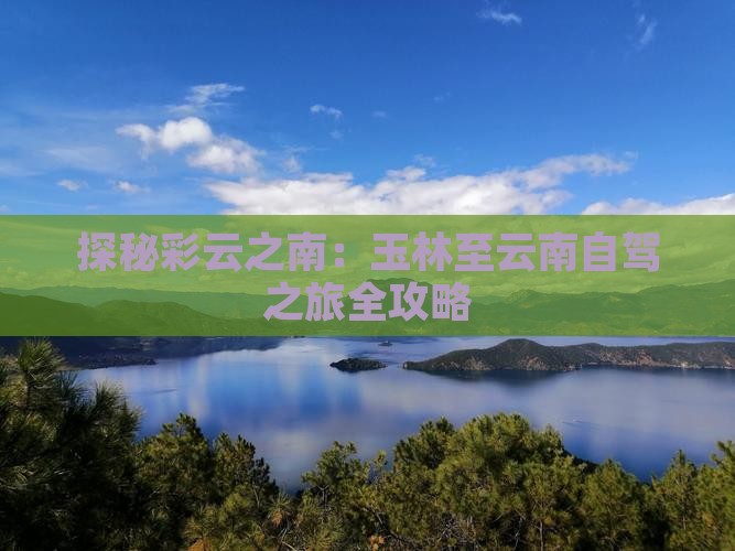探秘彩云之南：玉林至云南自驾之旅全攻略(图7)