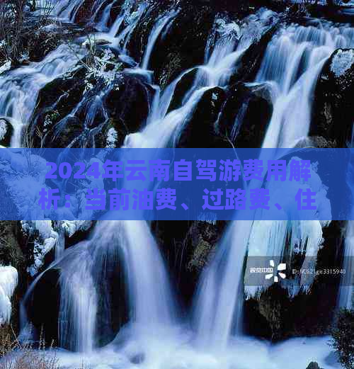 2024年云南自驾游费用解析：当前油费、过路费、住宿及景点门票预算一览(图1)