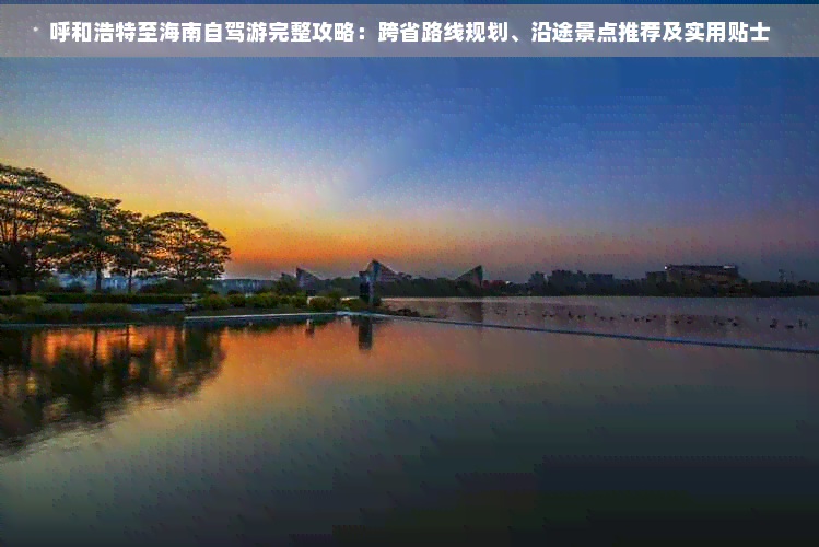 呼和浩特至海南自驾游完整攻略：跨省路线规划、沿途景点推荐及实用贴士(图1)