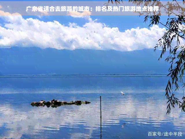 广东省适合去旅游的城市：及热门旅游地点推荐(图1)