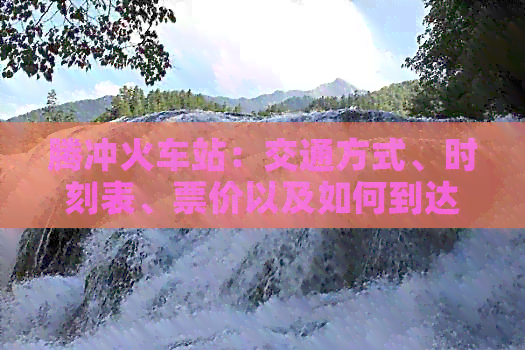 九游app入口：腾冲火车站：交通方式、时刻表、票价以及如何到达的全面指南(图1)