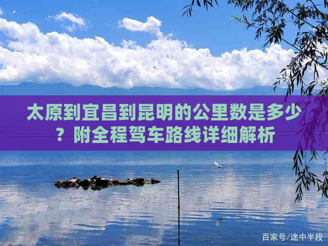 太原到宜昌到昆明的公里数是多少？附全程驾车路线详细解析(图1)