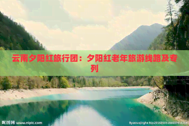 云南夕阳红旅行团：夕阳红老年旅游线路及专列(图1)