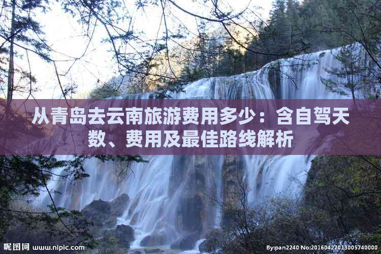 从青岛去云南旅游费用多少：含自驾天数、费用及更佳路线解析(图1)